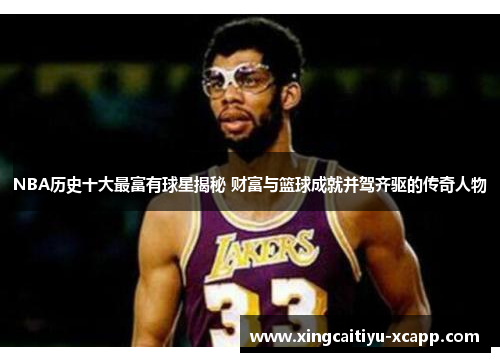 NBA历史十大最富有球星揭秘 财富与篮球成就并驾齐驱的传奇人物