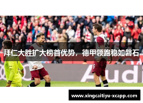 拜仁大胜扩大榜首优势，德甲领跑稳如磐石