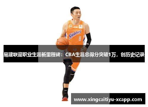 易建联迎职业生涯新里程碑：CBA生涯总得分突破1万，创历史记录