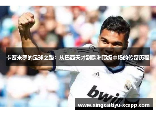 卡塞米罗的足球之路：从巴西天才到欧洲顶级中场的传奇历程