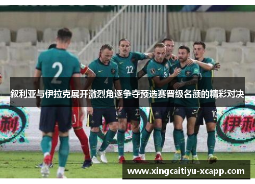 叙利亚与伊拉克展开激烈角逐争夺预选赛晋级名额的精彩对决