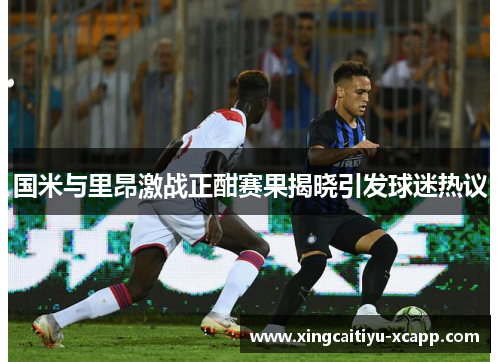 国米与里昂激战正酣赛果揭晓引发球迷热议